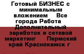 Готовый БИЗНЕС с минимальным вложением! - Все города Работа » Дополнительный заработок и сетевой маркетинг   . Пермский край,Краснокамск г.